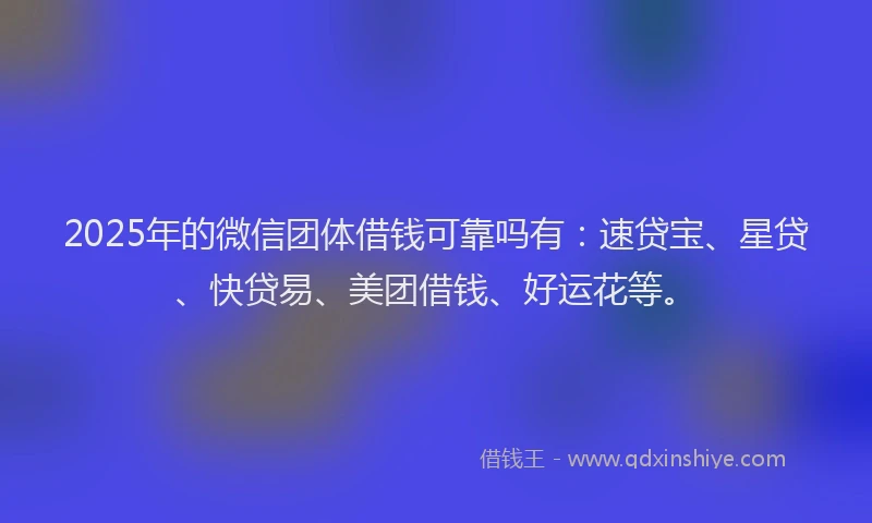 2025年的微信团体借钱可靠吗有：速贷宝、星贷、快贷易、美团借钱、好运花等。