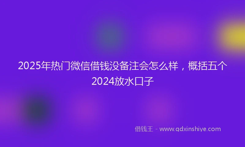 2025年热门微信借钱没备注会怎么样，概括五个2024放水口子