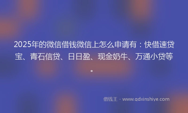 2025年的微信借钱微信上怎么申请有：快借速贷宝、青石信贷、日日盈、现金奶牛、万通小贷等。