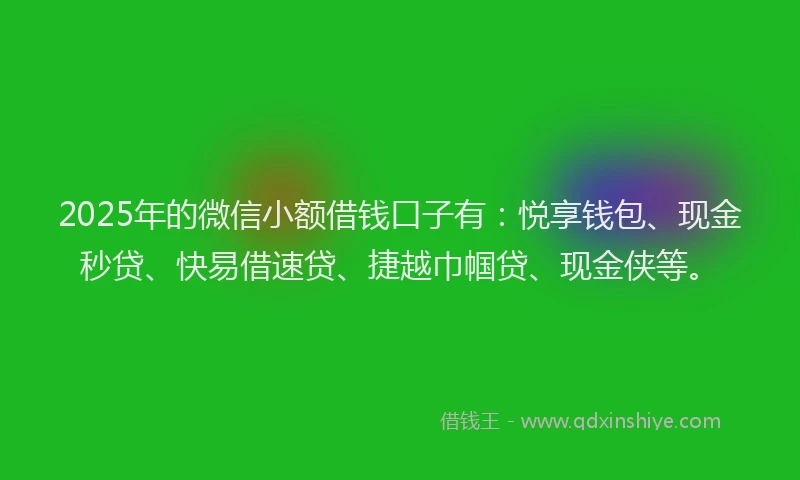 2025年的微信小额借钱口子有：悦享钱包、现金秒贷、快易借速贷、捷越巾帼贷、现金侠等。