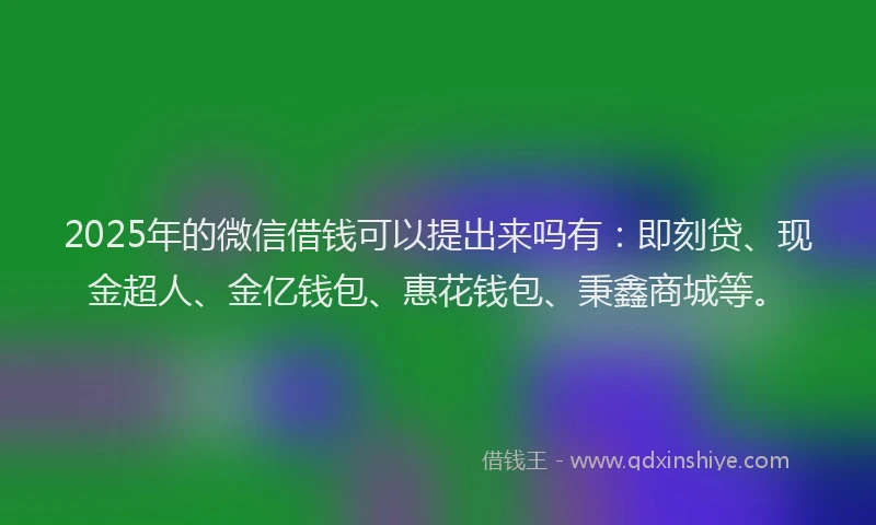2025年的微信借钱可以提出来吗有：即刻贷、现金超人、金亿钱包、惠花钱包、秉鑫商城等。