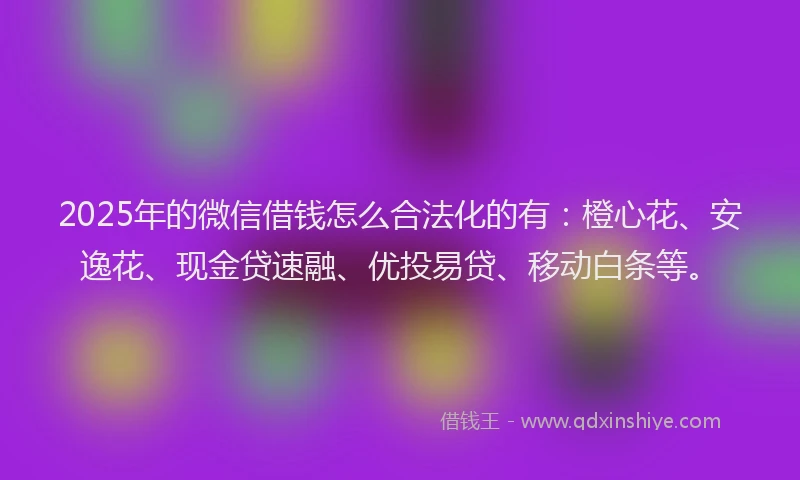 2025年的微信借钱怎么合法化的有：橙心花、安逸花、现金贷速融、优投易贷、移动白条等。