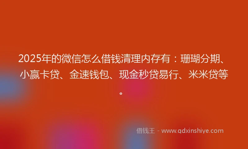 2025年的微信怎么借钱清理内存有：珊瑚分期、小赢卡贷、金速钱包、现金秒贷易行、米米贷等。