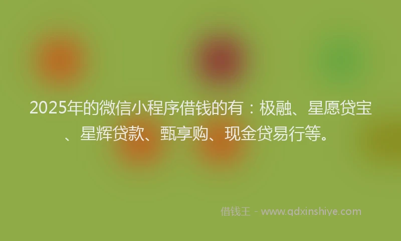 2025年的微信小程序借钱的有：极融、星愿贷宝、星辉贷款、甄享购、现金贷易行等。