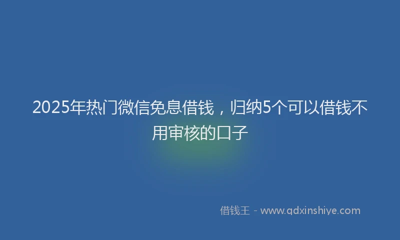 2025年热门微信免息借钱，归纳5个可以借钱不用审核的口子