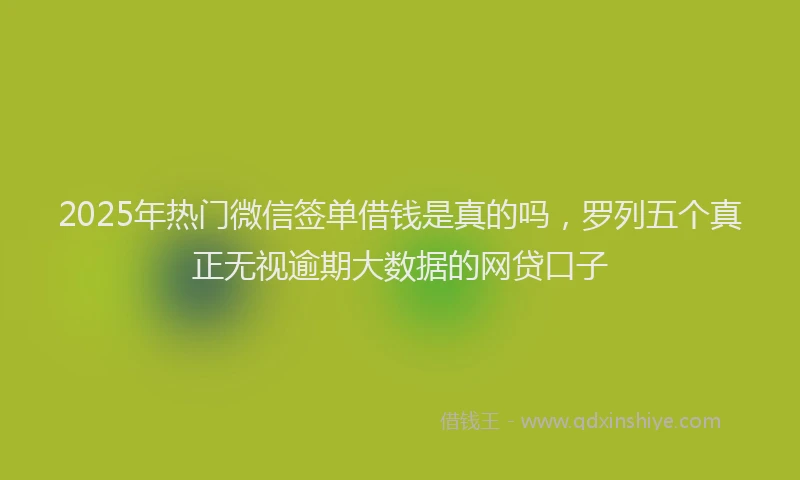 2025年热门微信签单借钱是真的吗，罗列五个真正无视逾期大数据的网贷口子