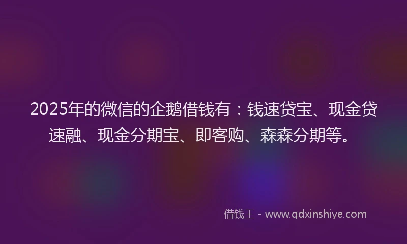 2025年的微信的企鹅借钱有：钱速贷宝、现金贷速融、现金分期宝、即客购、森森分期等。