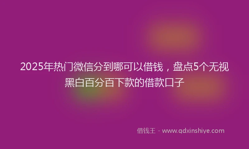 2025年热门微信分到哪可以借钱，盘点5个无视黑白百分百下款的借款口子