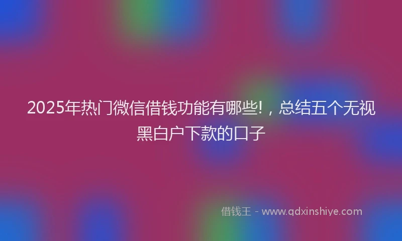 2025年热门微信借钱功能有哪些!，总结五个无视黑白户下款的口子