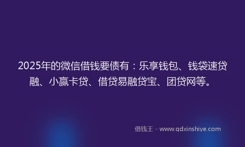 2025年的微信借钱要债有：乐享钱包、钱袋速贷融、小赢卡贷、借贷易融贷宝、团贷网等。