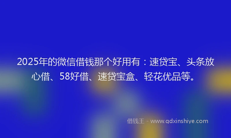 2025年的微信借钱那个好用有：速贷宝、头条放心借、58好借、速贷宝盒、轻花优品等。