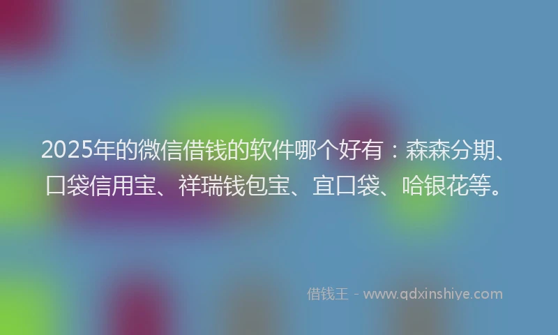 2025年的微信借钱的软件哪个好有：森森分期、口袋信用宝、祥瑞钱包宝、宜口袋、哈银花等。