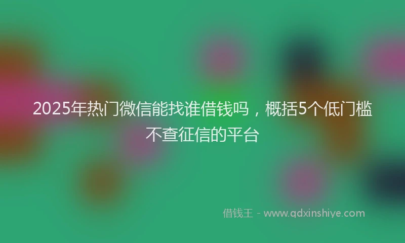 2025年热门微信能找谁借钱吗，概括5个低门槛不查征信的平台