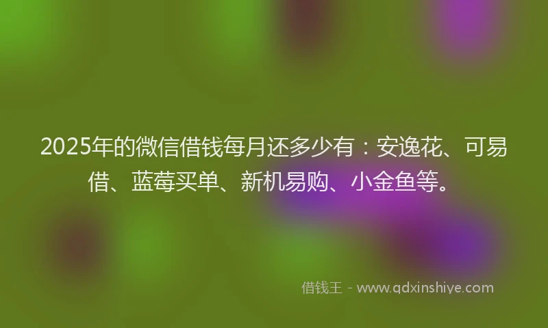 2025年的微信借钱每月还多少有：安逸花、可易借、蓝莓买单、新机易购、小金鱼等。