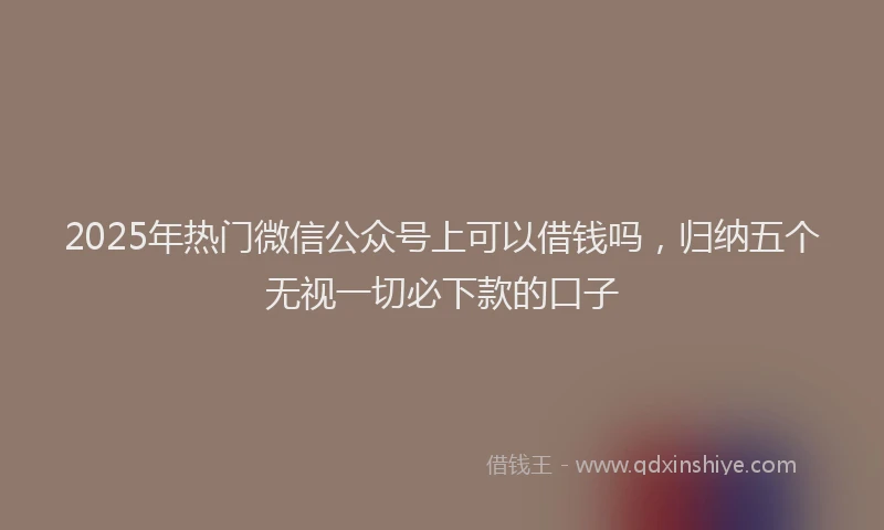 2025年热门微信公众号上可以借钱吗，归纳五个无视一切必下款的口子