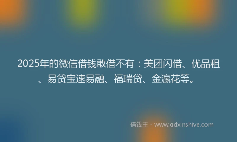 2025年的微信借钱敢借不有：美团闪借、优品租、易贷宝速易融、福瑞贷、金瀛花等。