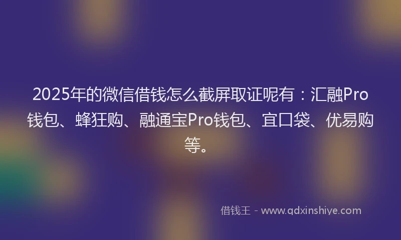 2025年的微信借钱怎么截屏取证呢有：汇融Pro钱包、蜂狂购、融通宝Pro钱包、宜口袋、优易购等。