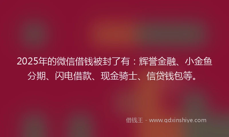 2025年的微信借钱被封了有：辉誉金融、小金鱼分期、闪电借款、现金骑士、信贷钱包等。