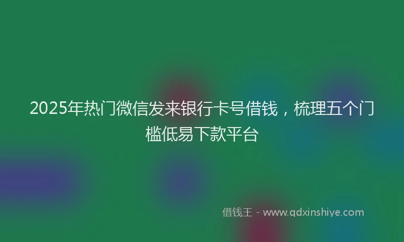 2025年热门微信发来银行卡号借钱，梳理五个门槛低易下款平台