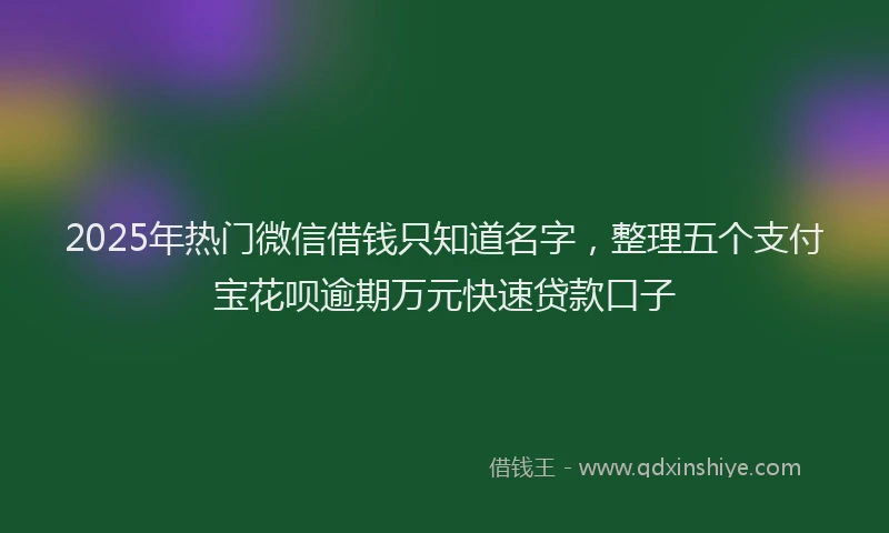 2025年热门微信借钱只知道名字，整理五个支付宝花呗逾期万元快速贷款口子