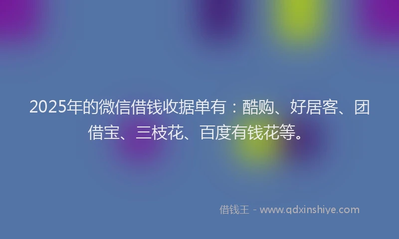 2025年的微信借钱收据单有：酷购、好居客、团借宝、三枝花、百度有钱花等。