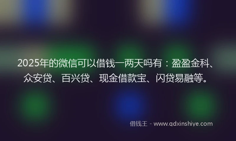 2025年的微信可以借钱一两天吗有：盈盈金科、众安贷、百兴贷、现金借款宝、闪贷易融等。