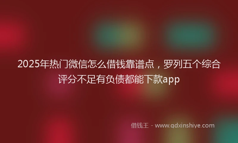 2025年热门微信怎么借钱靠谱点，罗列五个综合评分不足有负债都能下款app