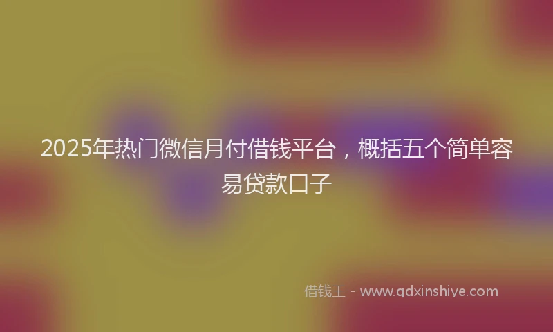 2025年热门微信月付借钱平台，概括五个简单容易贷款口子
