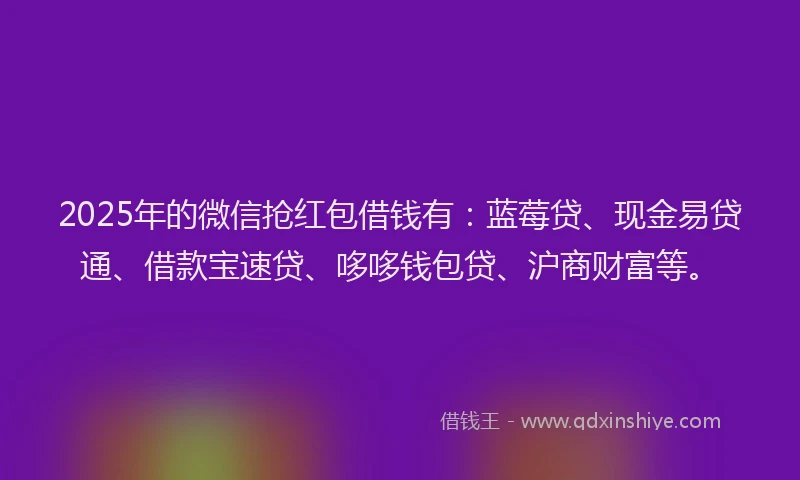 2025年的微信抢红包借钱有：蓝莓贷、现金易贷通、借款宝速贷、哆哆钱包贷、沪商财富等。