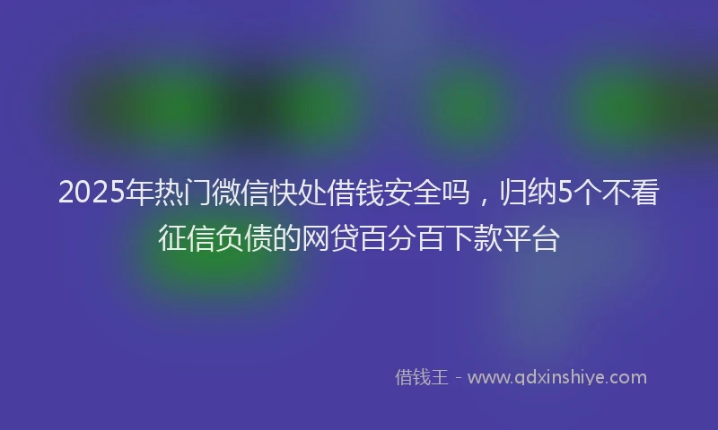 2025年热门微信快处借钱安全吗，归纳5个不看征信负债的网贷百分百下款平台