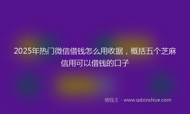 2025年热门微信借钱怎么用收据，概括五个芝麻信用可以借钱的口子