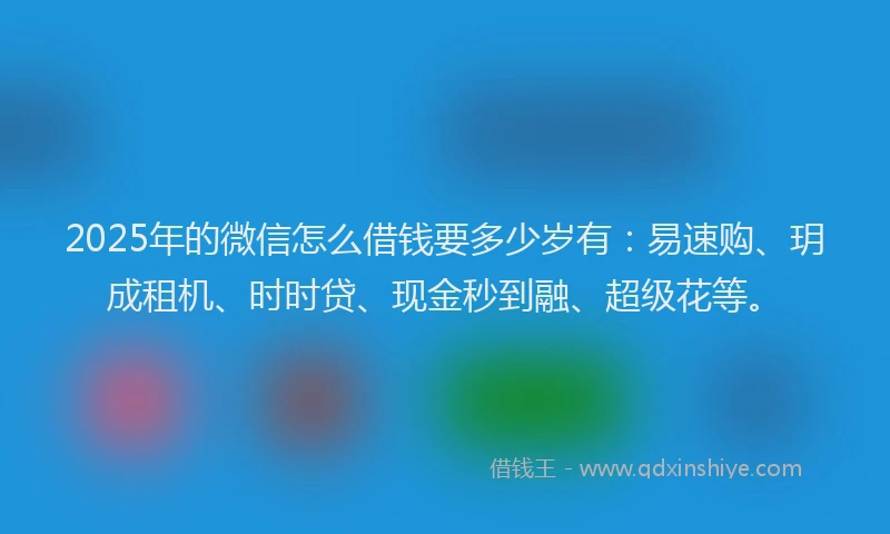 2025年的微信怎么借钱要多少岁有：易速购、玥成租机、时时贷、现金秒到融、超级花等。