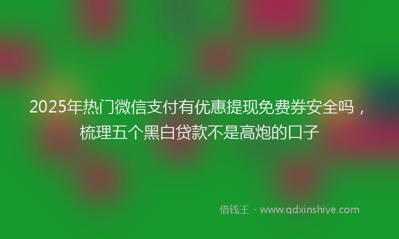 2025年热门微信支付有优惠提现免费券安全吗，梳理五个黑白贷款不是高炮的口子