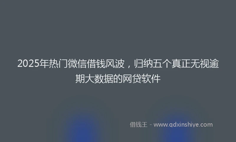 2025年热门微信借钱风波，归纳五个真正无视逾期大数据的网贷软件