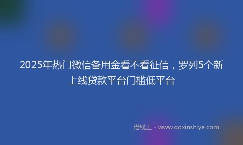 2025年热门微信备用金看不看征信，罗列5个新上线贷款平台门槛低平台