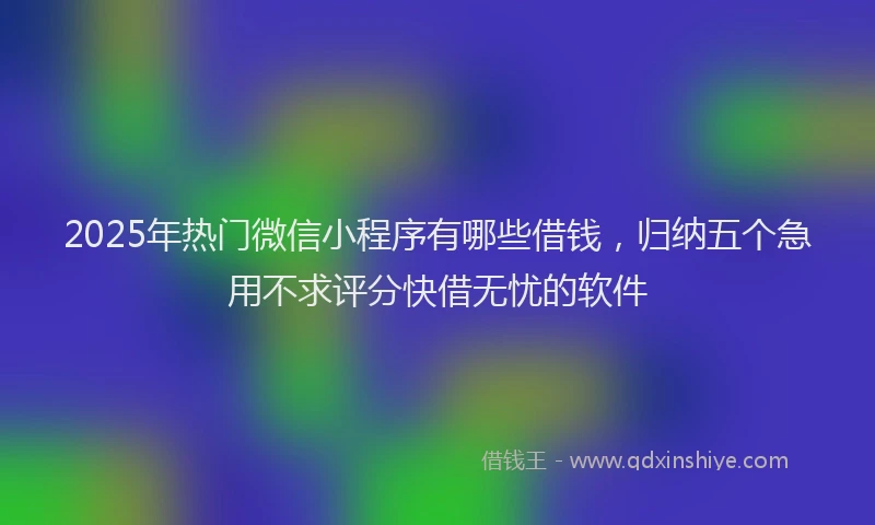 2025年热门微信小程序有哪些借钱，归纳五个急用不求评分快借无忧的软件