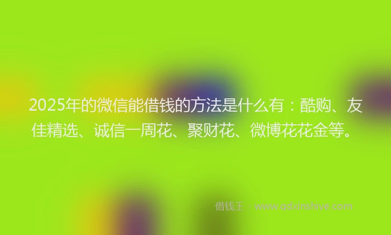 2025年的微信能借钱的方法是什么有：酷购、友佳精选、诚信一周花、聚财花、微博花花金等。