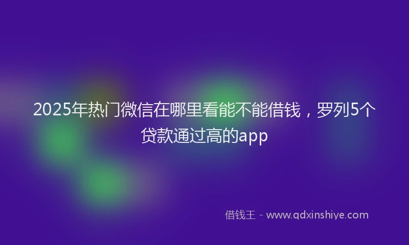 2025年热门微信在哪里看能不能借钱，罗列5个贷款通过高的app