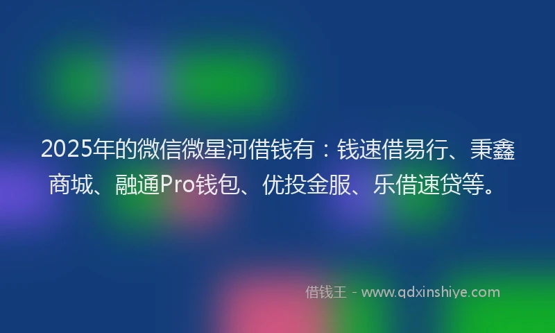 2025年的微信微星河借钱有：钱速借易行、秉鑫商城、融通Pro钱包、优投金服、乐借速贷等。