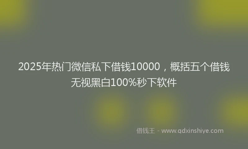 2025年热门微信私下借钱10000，概括五个借钱无视黑白100%秒下软件
