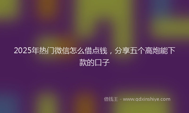 2025年热门微信怎么借点钱，分享五个高炮能下款的口子