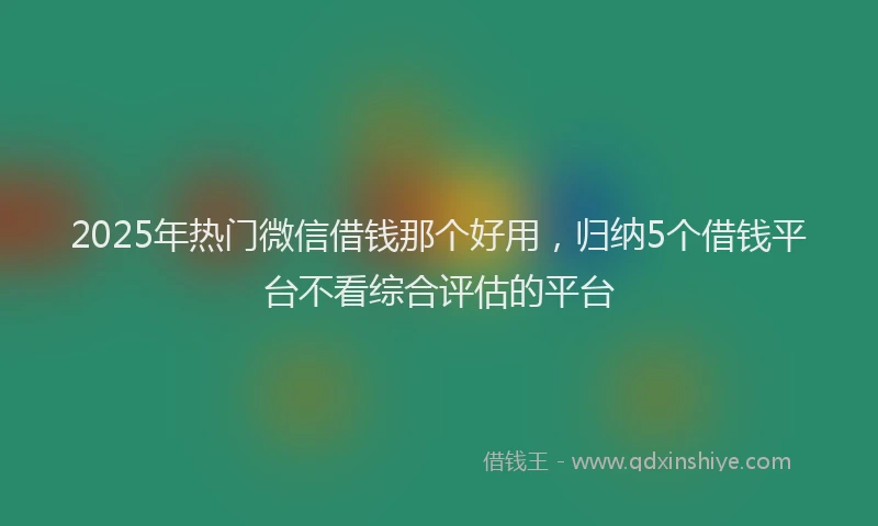 2025年热门微信借钱那个好用，归纳5个借钱平台不看综合评估的平台
