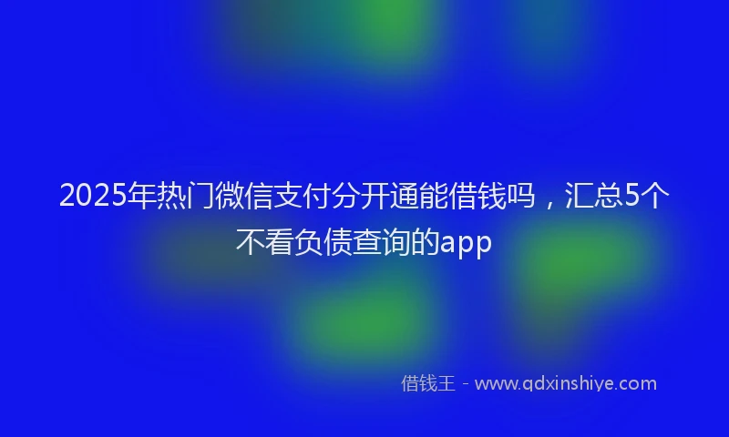 2025年热门微信支付分开通能借钱吗，汇总5个不看负债查询的app