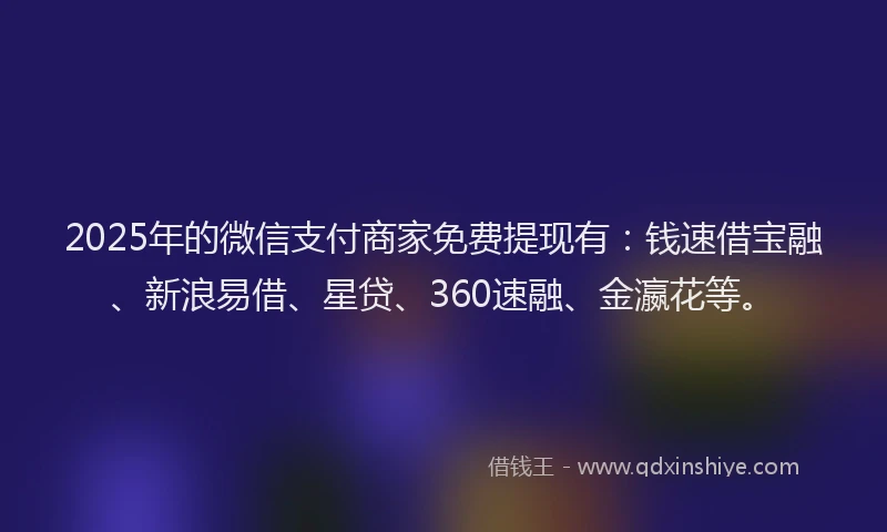 2025年的微信支付商家免费提现有：钱速借宝融、新浪易借、星贷、360速融、金瀛花等。