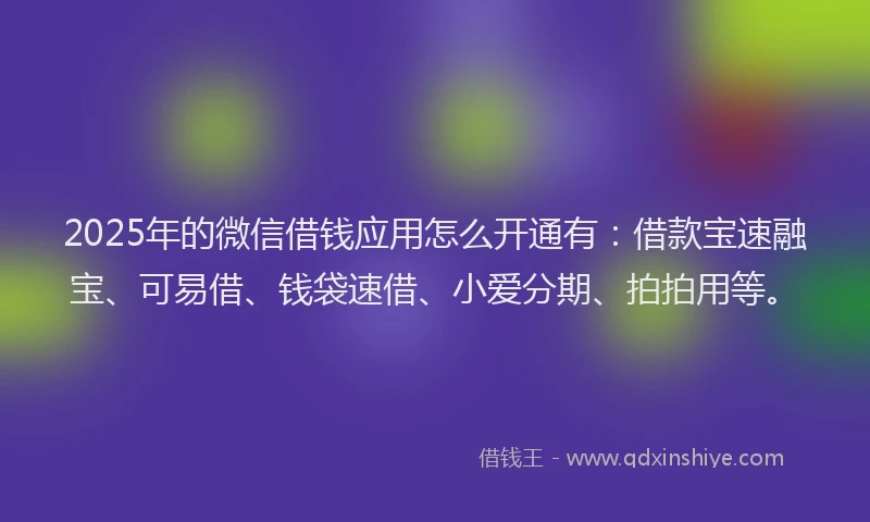 2025年的微信借钱应用怎么开通有：借款宝速融宝、可易借、钱袋速借、小爱分期、拍拍用等。