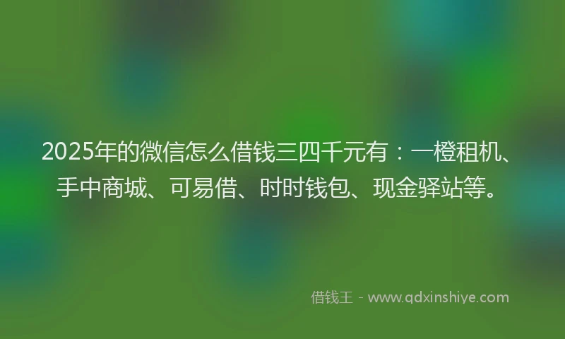 2025年的微信怎么借钱三四千元有：一橙租机、手中商城、可易借、时时钱包、现金驿站等。