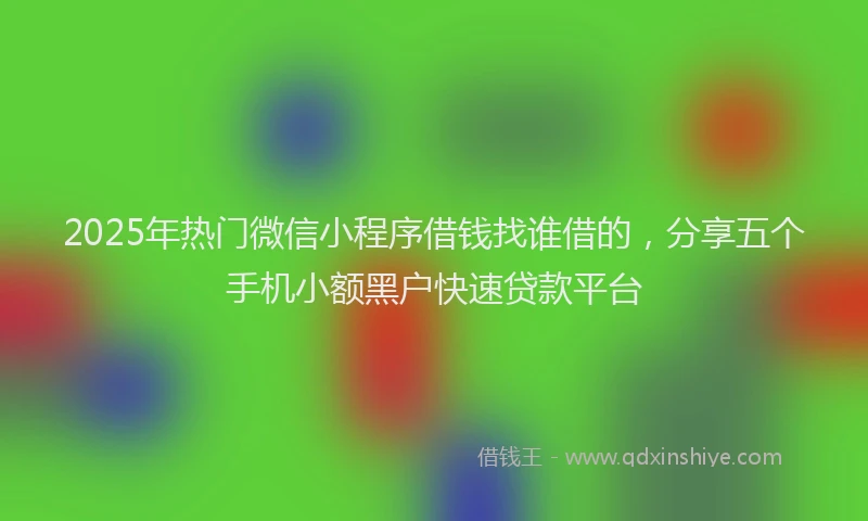 2025年热门微信小程序借钱找谁借的，分享五个手机小额黑户快速贷款平台