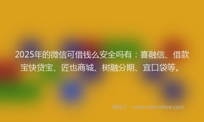 2025年的微信可借钱么安全吗有：喜融信、借款宝快贷宝、匠也商城、树融分期、宜口袋等。