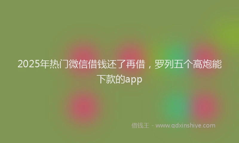 2025年热门微信借钱还了再借，罗列五个高炮能下款的app