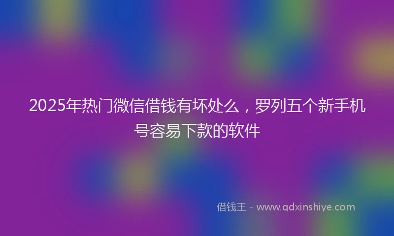 2025年热门微信借钱有坏处么，罗列五个新手机号容易下款的软件
